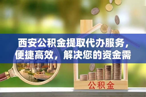 保亭西安公积金提取代办服务，便捷高效，解决您的资金需求