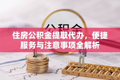 保亭住房公积金提取代办，便捷服务与注意事项全解析