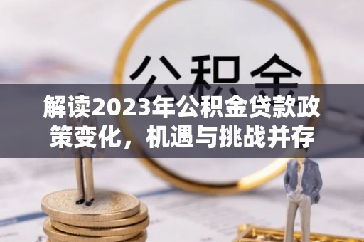 保亭解读2023年公积金贷款政策变化，机遇与挑战并存