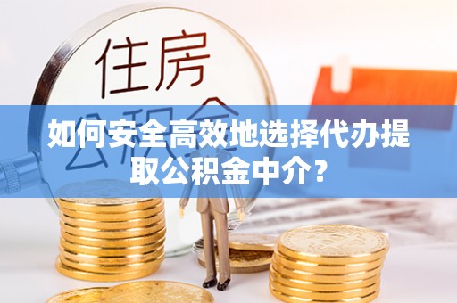 保亭如何安全高效地选择代办提取公积金中介？