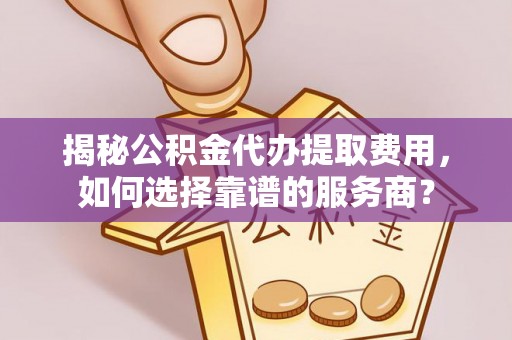 保亭揭秘公积金代办提取费用，如何选择靠谱的服务商？