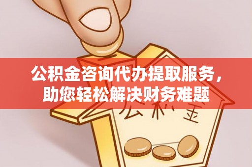 保亭公积金咨询代办提取服务，助您轻松解决财务难题
