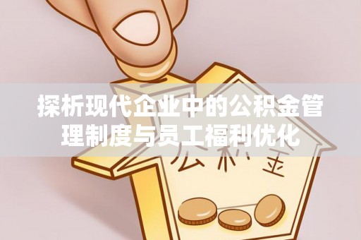 保亭探析现代企业中的公积金管理制度与员工福利优化