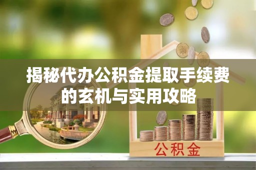 保亭揭秘代办公积金提取手续费的玄机与实用攻略