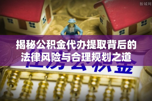 保亭揭秘公积金代办提取背后的法律风险与合理规划之道