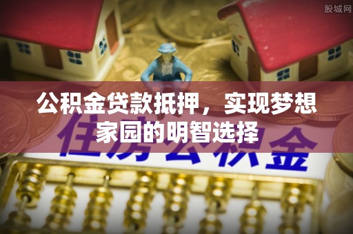 保亭公积金贷款抵押，实现梦想家园的明智选择
