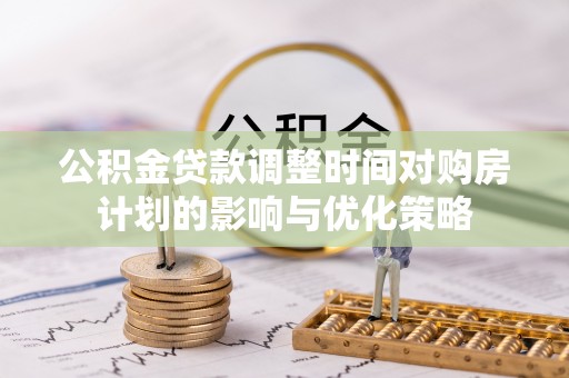 保亭公积金贷款调整时间对购房计划的影响与优化策略