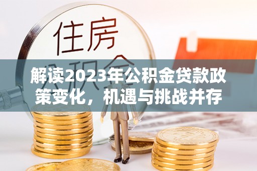 保亭解读2023年公积金贷款政策变化，机遇与挑战并存