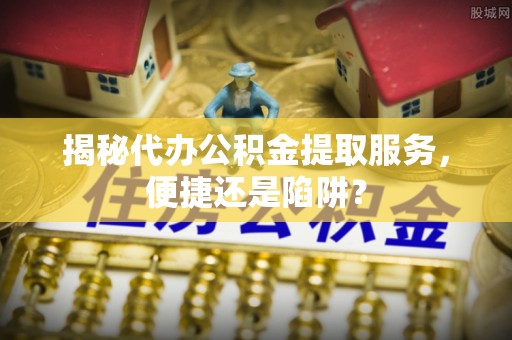 保亭揭秘代办公积金提取服务，便捷还是陷阱？