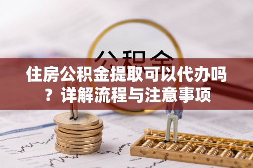 保亭住房公积金提取可以代办吗？详解流程与注意事项