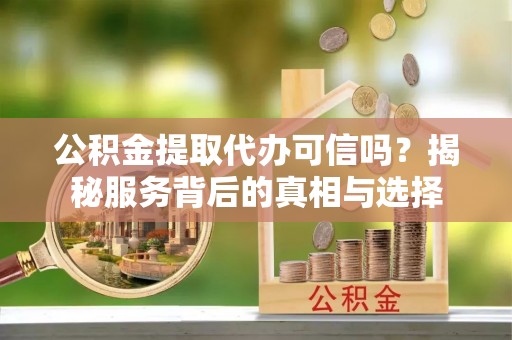 保亭公积金提取代办可信吗？揭秘服务背后的真相与选择