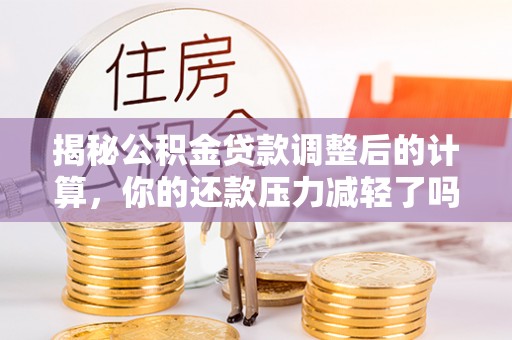 保亭揭秘公积金贷款调整后的计算，你的还款压力减轻了吗？