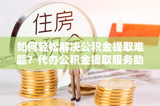 保亭如何轻松解决公积金提取难题？代办公积金提取服务助您一臂之力