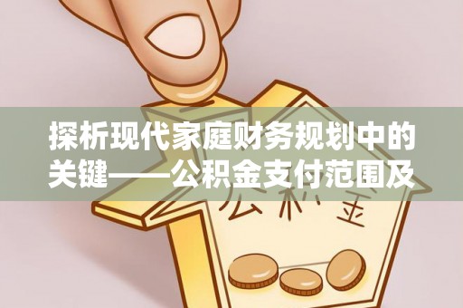 保亭探析现代家庭财务规划中的关键——公积金支付范围及其影响