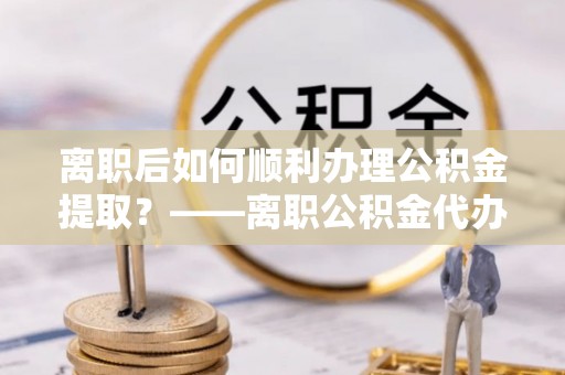 保亭离职后如何顺利办理公积金提取？——离职公积金代办提取全攻略