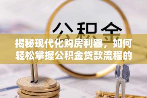 保亭揭秘现代化购房利器，如何轻松掌握公积金贷款流程的每一个细节