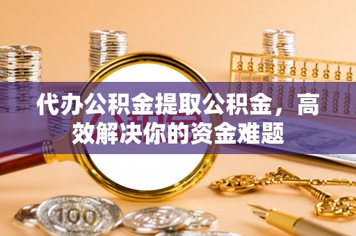 保亭代办公积金提取公积金，高效解决你的资金难题