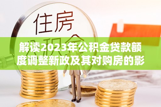 保亭解读2023年公积金贷款额度调整新政及其对购房的影响