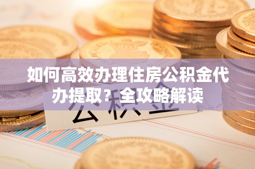 保亭如何高效办理住房公积金代办提取？全攻略解读
