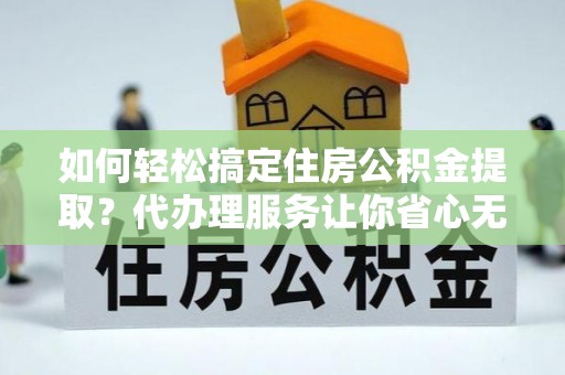 保亭如何轻松搞定住房公积金提取？代办理服务让你省心无忧