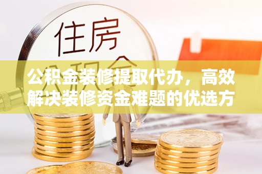保亭公积金装修提取代办，高效解决装修资金难题的优选方案