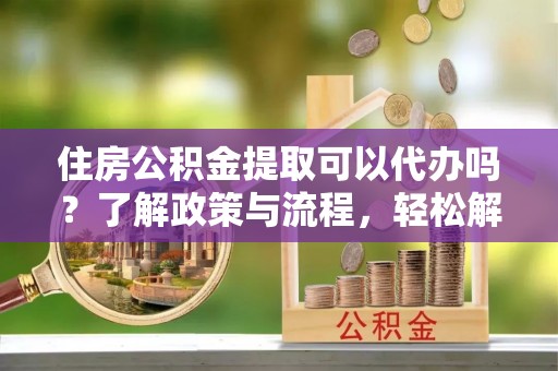 保亭住房公积金提取可以代办吗？了解政策与流程，轻松解决疑惑