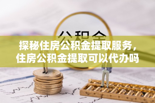 保亭探秘住房公积金提取服务，住房公积金提取可以代办吗的全方位解析