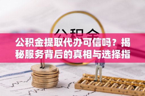 保亭公积金提取代办可信吗？揭秘服务背后的真相与选择指南