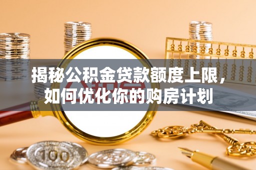 保亭揭秘公积金贷款额度上限，如何优化你的购房计划