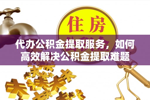 保亭代办公积金提取服务，如何高效解决公积金提取难题