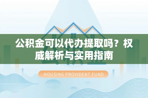 保亭公积金可以代办提取吗？权威解析与实用指南