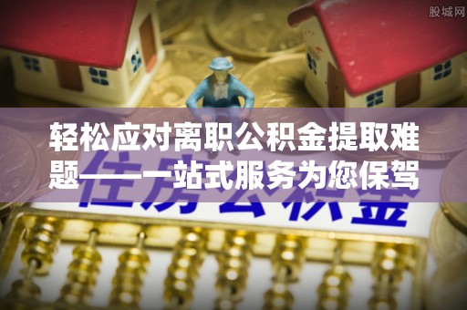 保亭轻松应对离职公积金提取难题——一站式服务为您保驾护航
