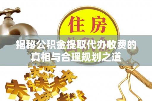 保亭揭秘公积金提取代办收费的真相与合理规划之道
