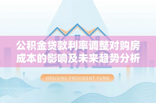 保亭公积金贷款利率调整对购房成本的影响及未来趋势分析