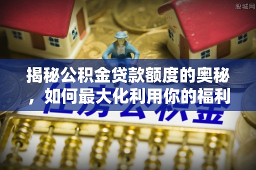 保亭揭秘公积金贷款额度的奥秘，如何最大化利用你的福利？
