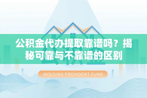 保亭公积金代办提取靠谱吗？揭秘可靠与不靠谱的区别