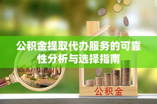 保亭公积金提取代办服务的可靠性分析与选择指南