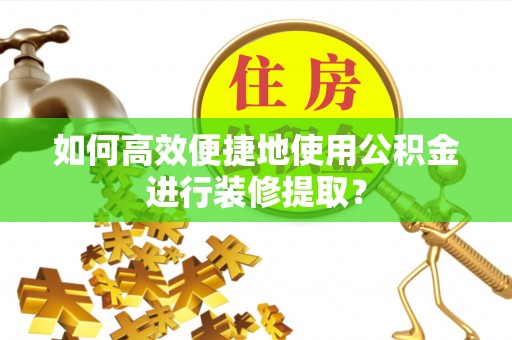 保亭如何高效便捷地使用公积金进行装修提取？