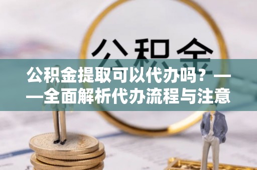 保亭公积金提取可以代办吗？——全面解析代办流程与注意事项